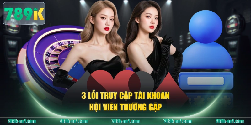 3 lỗi truy cập tài khoản hội viên thường gặp