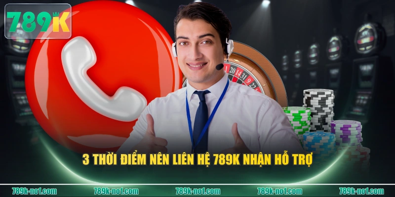 3 thời điểm nên liên hệ 789K nhận hỗ trợ