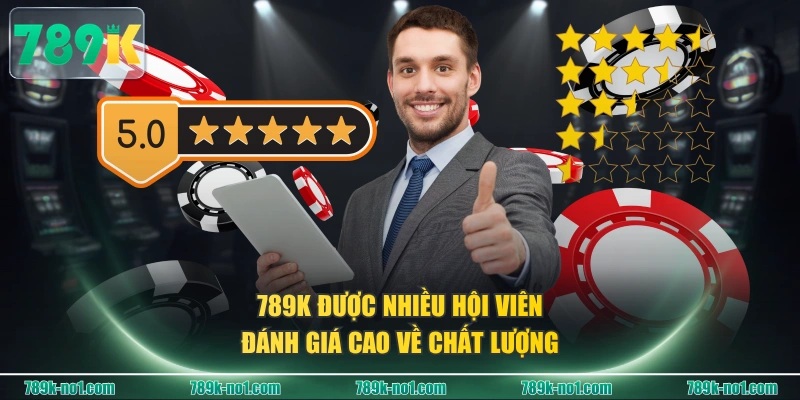 789K được nhiều hội viên đánh giá cao về chất lượng