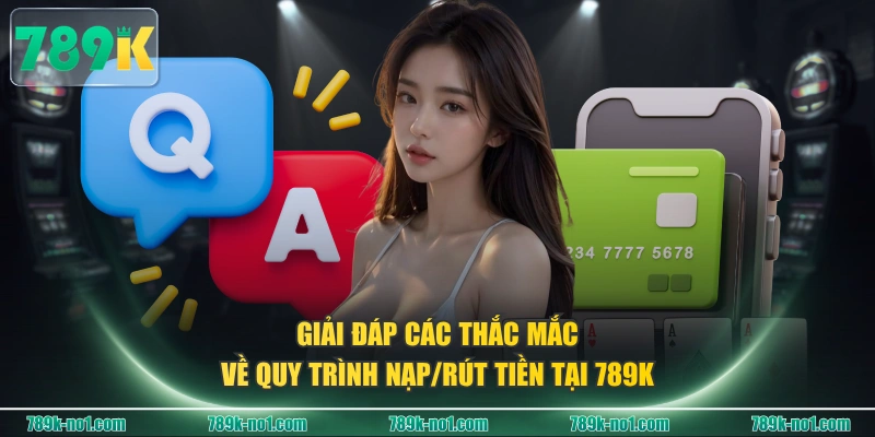 Giải đáp các thắc mắc về quy trình nạp/rút tiền tại 789K