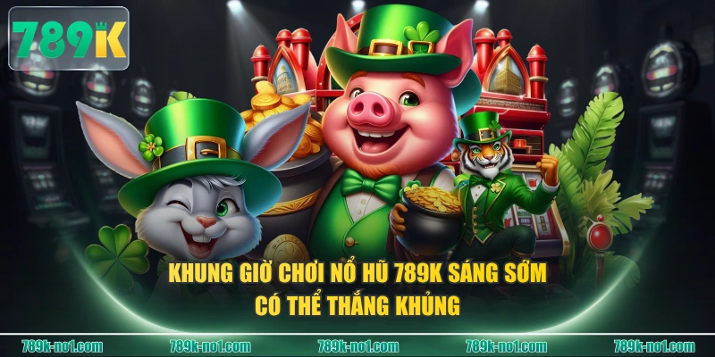 Khung giờ chơi nổ hũ 789K sáng sớm có thể thắng khủng