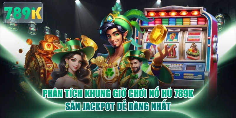 Phân Tích Khung Giờ Chơi Nổ Hũ 789K Săn Jackpot Dễ Dàng Nhất